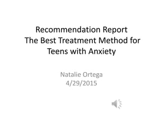 Recommendation Report
The Best Treatment Method for
Teens with Anxiety
Natalie Ortega
4/29/2015
 
