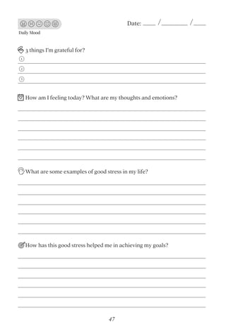 Daily Mood
Date:
3 things I’m grateful for?
What are some examples of good stress in my life?
How has this good stress helped me in achieving my goals?
1
2
3
How am I feeling today? What are my thoughts and emotions?
47
 