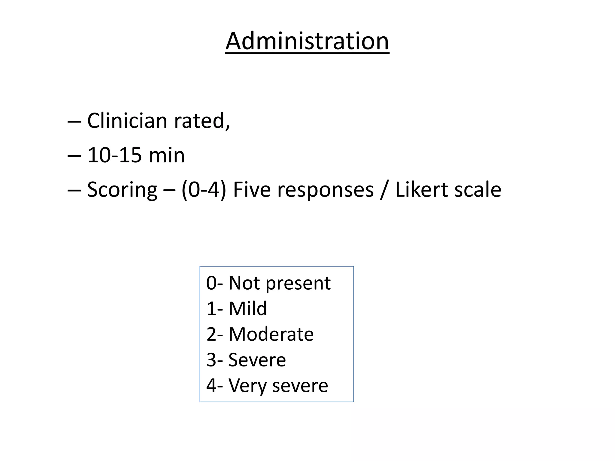 Administration
– Clinician rated,
– 10-15 min
– Scoring – (0-4) Five responses / Likert scale
0- Not present
1- Mild
2- Moderate
3- Severe
4- Very severe
 