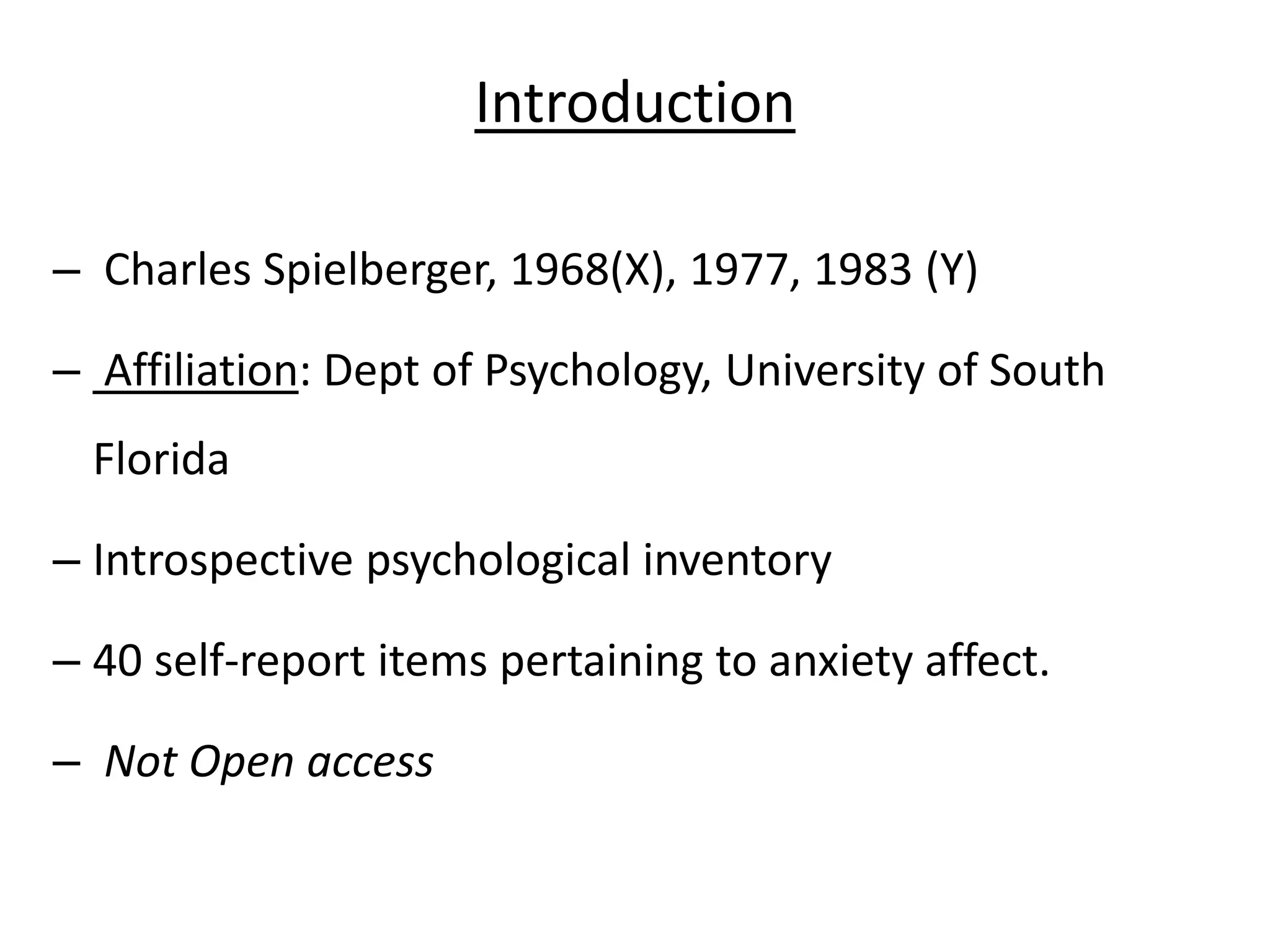 Introduction
– Charles Spielberger, 1968(X), 1977, 1983 (Y)
– Affiliation: Dept of Psychology, University of South
Florida
– Introspective psychological inventory
– 40 self-report items pertaining to anxiety affect.
– Not Open access
 