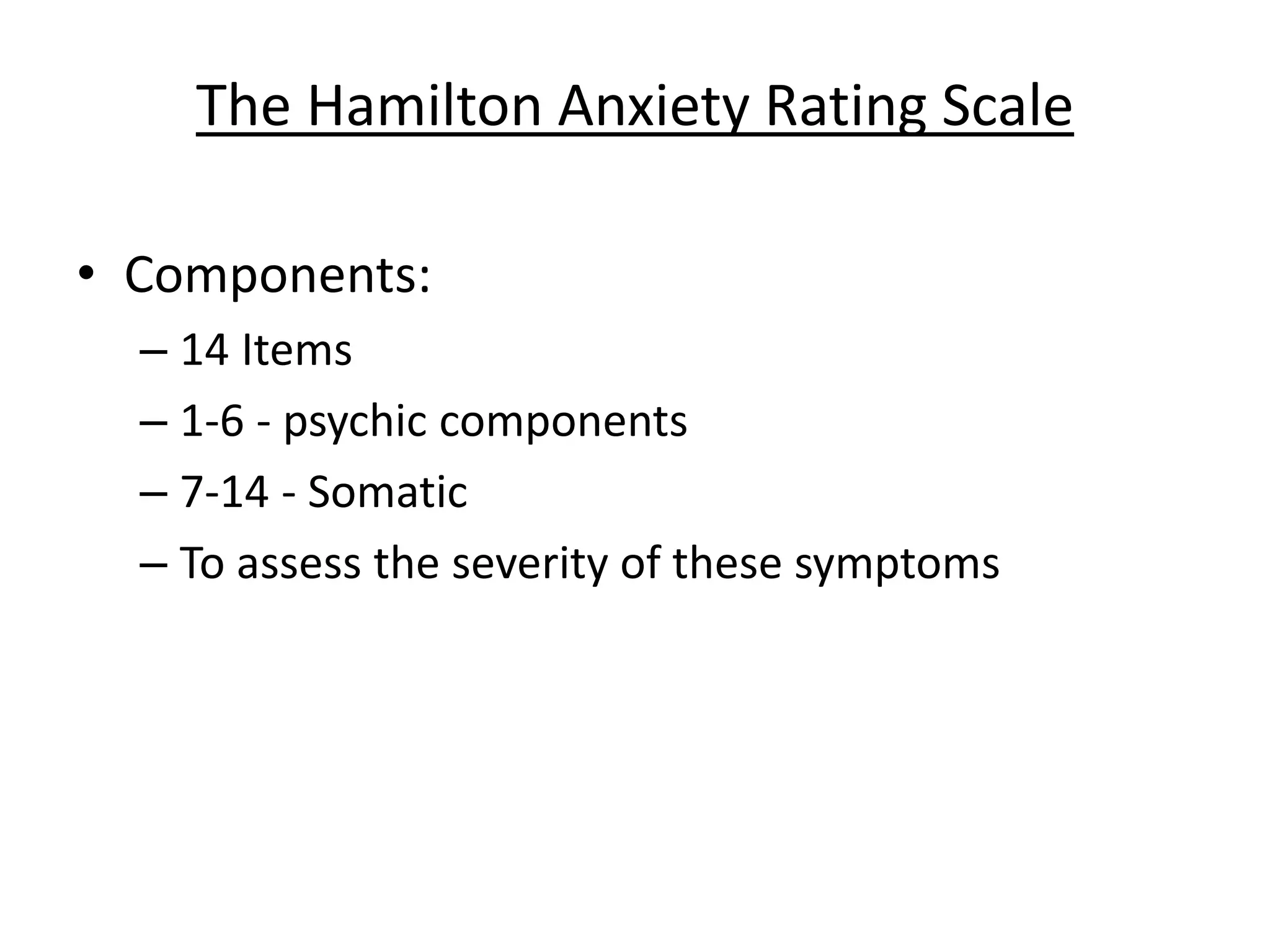 The Hamilton Anxiety Rating Scale
• Components:
– 14 Items
– 1-6 - psychic components
– 7-14 - Somatic
– To assess the severity of these symptoms
 
