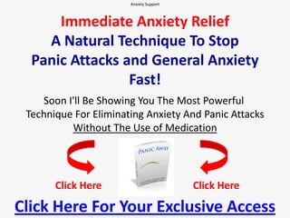 Anxiety Support  Immediate Anxiety ReliefA Natural Technique To StopPanic Attacks and General Anxiety Fast! Soon I'll Be Showing You The Most Powerful Technique For Eliminating Anxiety And Panic Attacks Without The Use of Medication Click Here Click Here Click Here For Your Exclusive Access 