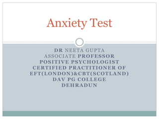 DR NEETA GUPTA
ASSOCIATE PROFESSOR
POSITIVE PSYCHOLOGIST
CERTIFIED PRACTITIONER OF
EFT(LONDON)&CBT(SCOTLAND)
DAV PG COLLEGE
DEHRADUN
Anxiety Test
 