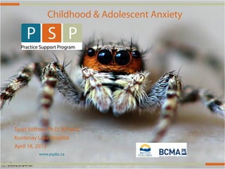 www.pspbc.ca
Childhood & Adolescent Anxiety
Todd Kettner, Ph.D. R.Psych.
Kootenay Lake Hospital
April 18, 2013
 