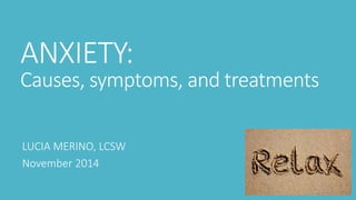 ANXIETY: 
Causes, symptoms, and treatments 
LUCIA MERINO, LCSW 
November 2014 
 