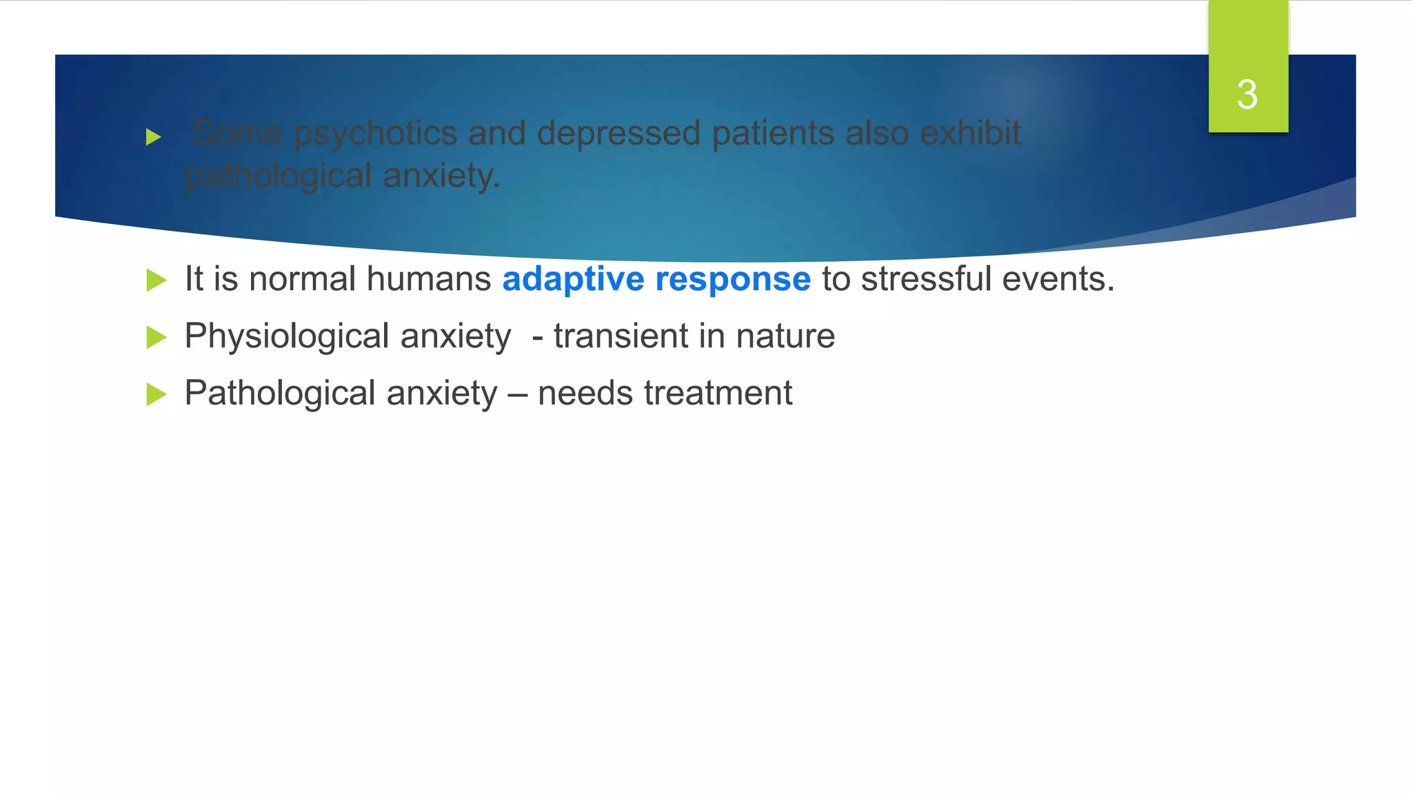  Some psychotics and depressed patients also exhibit
pathological anxiety.
 It is normal humans adaptive response to stressful events.
 Physiological anxiety - transient in nature
 Pathological anxiety – needs treatment
3
 