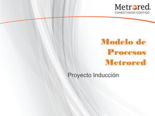 Modelo de
Procesos
Metrored
Proyecto Inducción
 