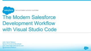 The Modern Salesforce
Development Workflow
with Visual Studio Code
​ John Aaron Nelson
​ Senior Front End Developer
​ john.nelson@codescience.com
​ @JohnAaronNelson
​ 
 
