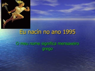 Eu nacín no ano 1995 O meu nome significa mensaxeiro grego
