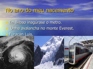 No ano do meu nacemento En Bilbao inagúrase o metro. Unha avalancha no monte Everest. Furacán Luis.