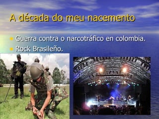 A década do meu nacemento Guerra contra o narcotráfico en colombia. Rock Brasileño.
