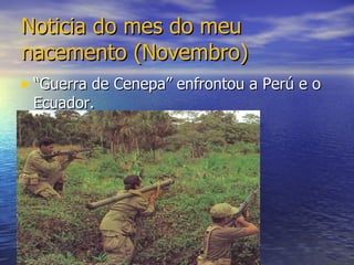 Noticia do mes do meu nacemento (Novembro) “ Guerra de Cenepa” enfrontou a Perú e o Ecuador.