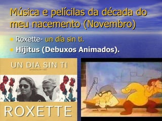 Música e pelícilas da década do meu nacemento (Novembro) Roxette- un día sin ti. Hijitus (Debuxos Animados).