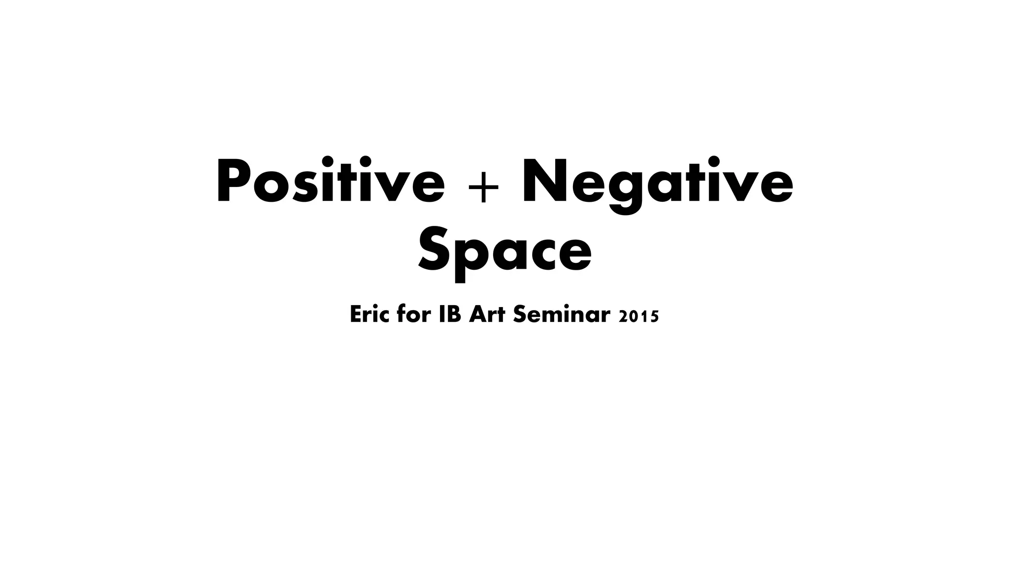 Positive + Negative
Space
Eric for IB Art Seminar 2015