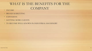 Insert Footer Here 15
WHAT IS THE BENEFITS FOR THE
COMPANY• INCOME
• BRAND MARKETING
• EXPANSION
• GETTING MORE CLIENTS
• TO BECOME WELL-KNOWN IN INDUSTRIAL MACHINERY
 
