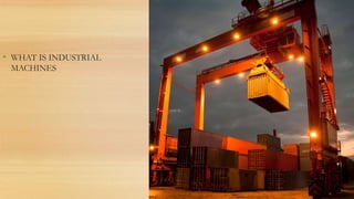 • WHAT IS INDUSTRIAL
MACHINES
 