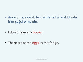 • Any/some, sayılabilen isimlerle kullanıldığında
isim çoğul olmalıdır.
• I don’t have any books.
• There are some eggs in the fridge.
ingilizcebankasi.com
 