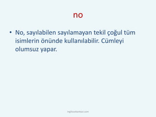 no
• No, sayılabilen sayılamayan tekil çoğul tüm
isimlerin önünde kullanılabilir. Cümleyi
olumsuz yapar.
ingilizcebankasi.com
 