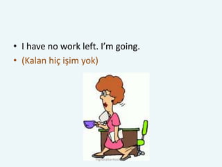 • I have no work left. I’m going.
• (Kalan hiç işim yok)
ingilizcebankasi.com
 