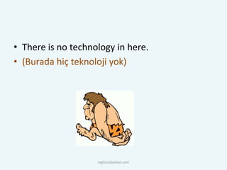 • There is no technology in here.
• (Burada hiç teknoloji yok)
ingilizcebankasi.com
 