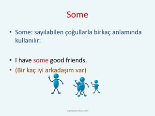 Some
• Some: sayılabilen çoğullarla birkaç anlamında
kullanılır:
• I have some good friends.
• (Bir kaç iyi arkadaşım var)
ingilizcebankasi.com
 