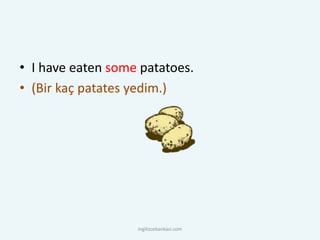 • I have eaten some patatoes.
• (Bir kaç patates yedim.)
ingilizcebankasi.com
 