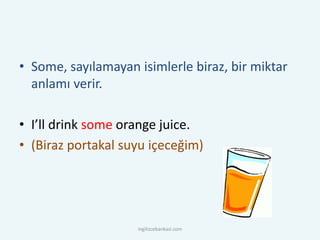 • Some, sayılamayan isimlerle biraz, bir miktar
anlamı verir.
• I’ll drink some orange juice.
• (Biraz portakal suyu içeceğim)
ingilizcebankasi.com
 