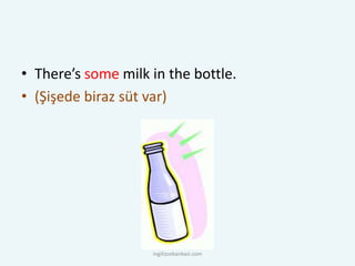 • There’s some milk in the bottle.
• (Şişede biraz süt var)
ingilizcebankasi.com
 