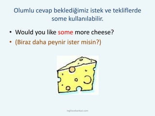 Olumlu cevap beklediğimiz istek ve tekliflerde
some kullanılabilir.
• Would you like some more cheese?
• (Biraz daha peynir ister misin?)
ingilizcebankasi.com
 