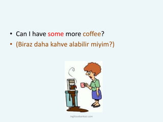 • Can I have some more coffee?
• (Biraz daha kahve alabilir miyim?)
ingilizcebankasi.com
 