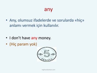 any
• Any, olumsuz ifadelerde ve sorularda «hiç»
anlamı vermek için kullanılır.
• I don’t have any money.
• (Hiç param yok)
ingilizcebankasi.com
 