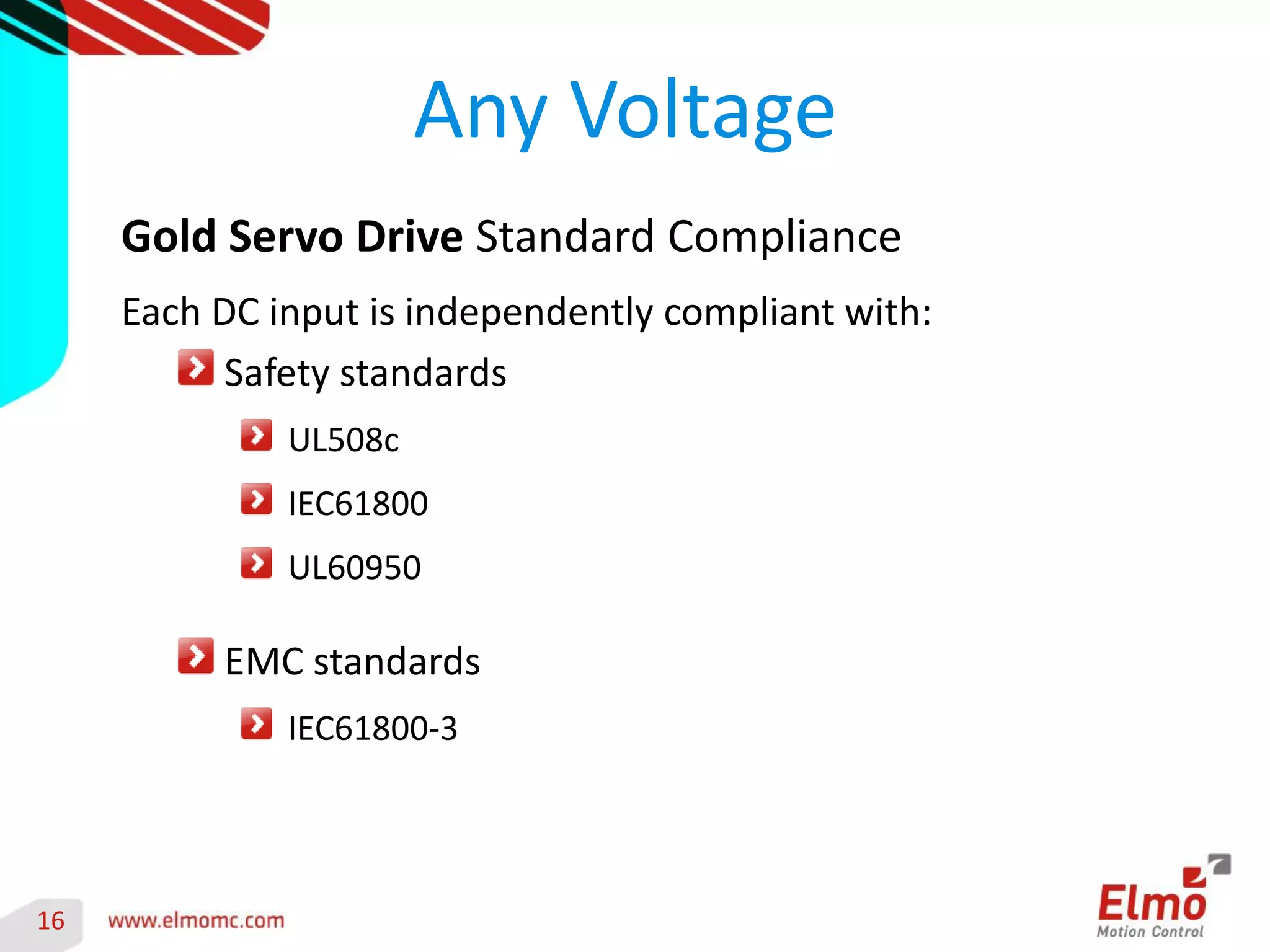 16 
Any Voltage 
Gold Servo Drive Standard Compliance 
Each DC input is independently compliant with: Safety standards UL508c IEC61800 UL60950 EMC standards IEC61800-3 
 