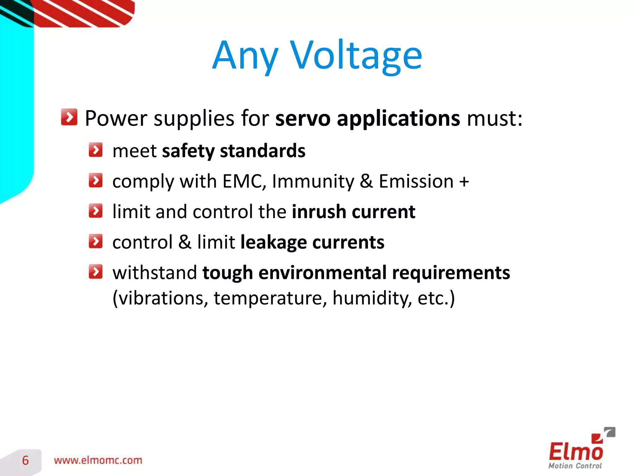 6 
Any Voltage Power supplies for servo applications must: meet safety standards comply with EMC, Immunity & Emission + limit and control the inrush current control & limit leakage currents withstand tough environmental requirements (vibrations, temperature, humidity, etc.)  