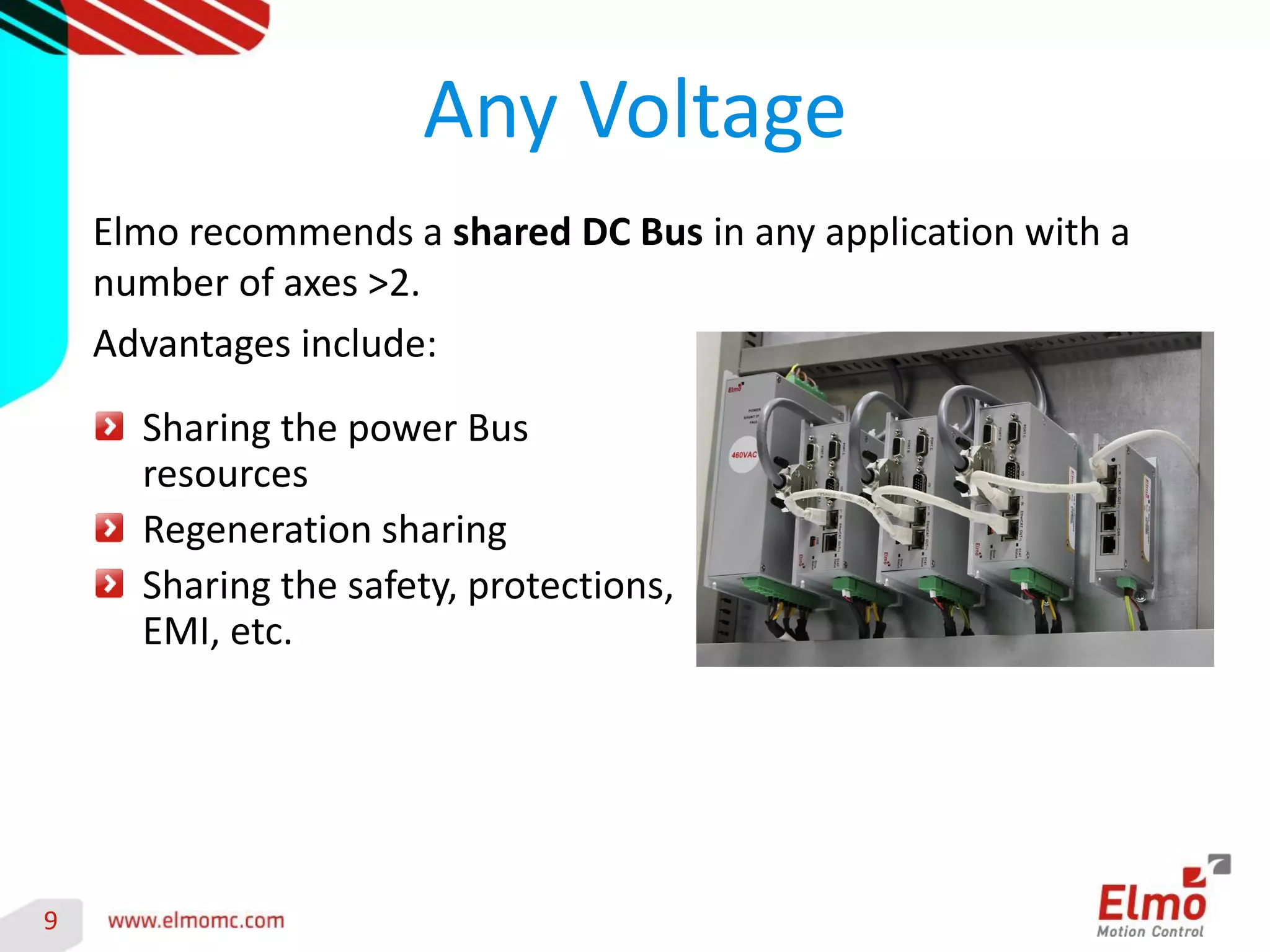 9 
Any Voltage 
Elmo recommends a shared DC Bus in any application with a number of axes >2. 
Advantages include: 
Sharing the power Bus resources Regeneration sharing Sharing the safety, protections, EMI, etc. 
 