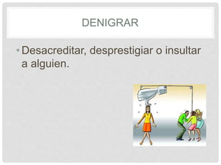 DENIGRAR
• Desacreditar, desprestigiar o insultar
a alguien.
 