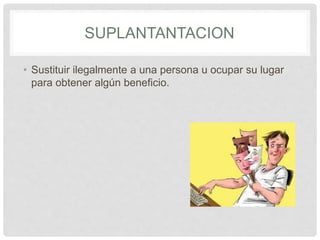 SUPLANTANTACION
• Sustituir ilegalmente a una persona u ocupar su lugar
para obtener algún beneficio.
 