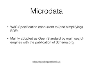 Microdata
• W3C Speciﬁcation concurrent to (and simplifying)
RDFa.
• Mainly adopted as Open Standard by main search
engines with the publication of Schema.org.
https://dev.w3.org/html5/md-LC
 