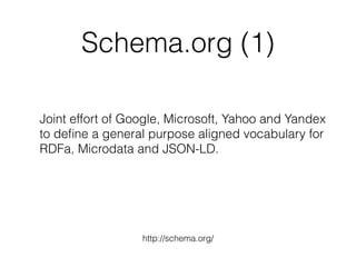 Schema.org (1)
Joint effort of Google, Microsoft, Yahoo and Yandex
to deﬁne a general purpose aligned vocabulary for
RDFa, Microdata and JSON-LD.
http://schema.org/
 
