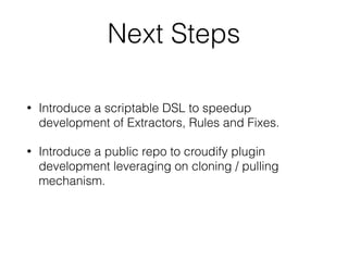 Next Steps
• Introduce a scriptable DSL to speedup
development of Extractors, Rules and Fixes.
• Introduce a public repo to croudify plugin
development leveraging on cloning / pulling
mechanism.
 