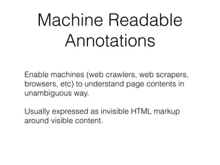 Machine Readable
Annotations
Enable machines (web crawlers, web scrapers,
browsers, etc) to understand page contents in
unambiguous way.
Usually expressed as invisible HTML markup
around visible content.
 