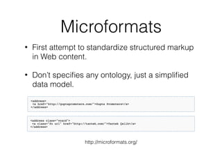 Microformats
• First attempt to standardize structured markup
in Web content.
• Don’t speciﬁes any ontology, just a simpliﬁed
data model.
http://microformats.org/
 