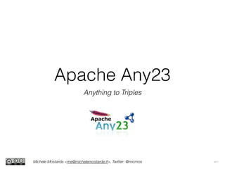 Apache Any23
Anything to Triples
Michele Mostarda <me@michelemostarda.it>, Twitter: @micmos v1.1
 