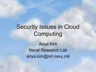 Security Issues in Cloud
Computing
Anya Kim
Naval Research Lab
anya.kim@nrl.navy.mil
 