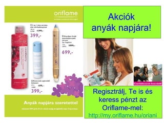 Akciók anyák napjára! Regisztrálj, Te is és keress pénzt az Oriflame-mel: http:// my.oriflame.hu / oriani 
