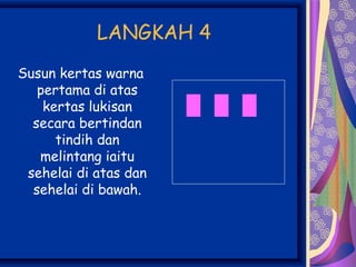 LANGKAH 4
Susun kertas warna
   pertama di atas
    kertas lukisan
  secara bertindan
      tindih dan
   melintang iaitu
 sehelai di atas dan
  sehelai di bawah.
 