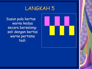 LANGKAH 5
Susun pula kertas
    warna kedua
 secara berselang-
 seli dengan kertas
   warna pertama
        tadi.
 