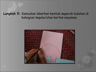 Langkah 5: Kemudian lakarkan bentuk separuh bulatan di
bahagian kepala/atas kertas anyaman.
 