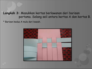 Langkah 3: Masukkan kertas berlawanan dari barisan
pertama. Selang seli antara kertas A dan kertas B.
* Barisan kedua A mula dari bawah.
 