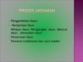 ? Pengambilan Daun
? Memproses Daun
Melayur daun, Mengjangka daun, Melurut
daun , Merendam daun.
? Pewarnaan Daun
Pewarna tradisional dan cara moden
 