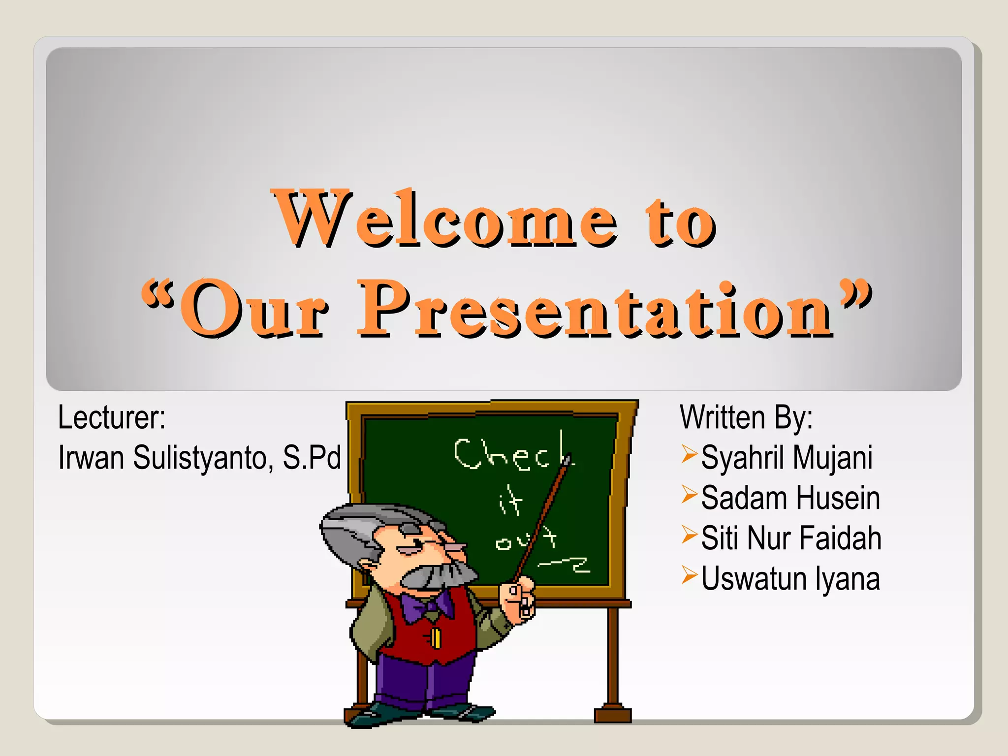 WWeellccoommee ttoo 
““OOuurr PPrreesseennttaattiioonn”” 
Written By: 
Syahril Mujani 
Sadam Husein 
Siti Nur Faidah 
Uswatun lyana 
Lecturer: 
Irwan Sulistyanto, S.Pd 
 